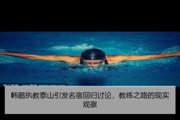 韩鹏执教泰山引发名宿回归讨论，教练之路的现实观察